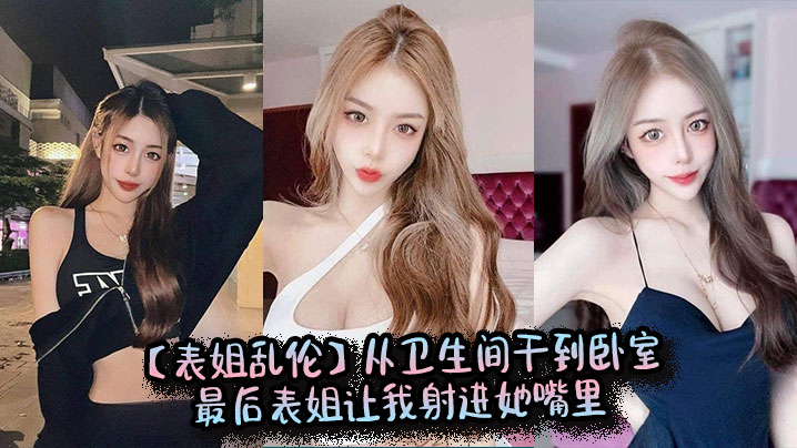 【表姐乱伦】从卫生间干到卧室，最后表姐让我射进她嘴里