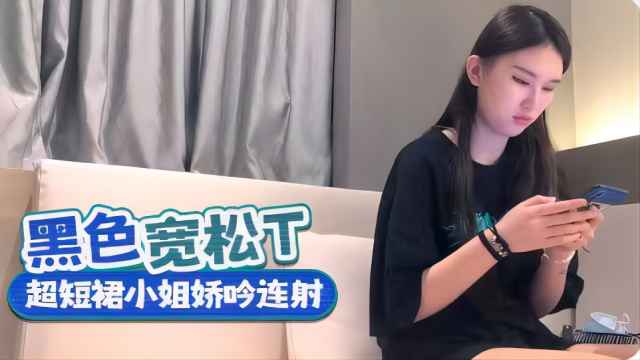 黑色宽松上衣，超短裙小姐姐呻吟连射