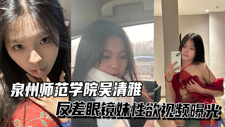泉州师范学院吴清雅反差眼镜妹性欲视频曝光