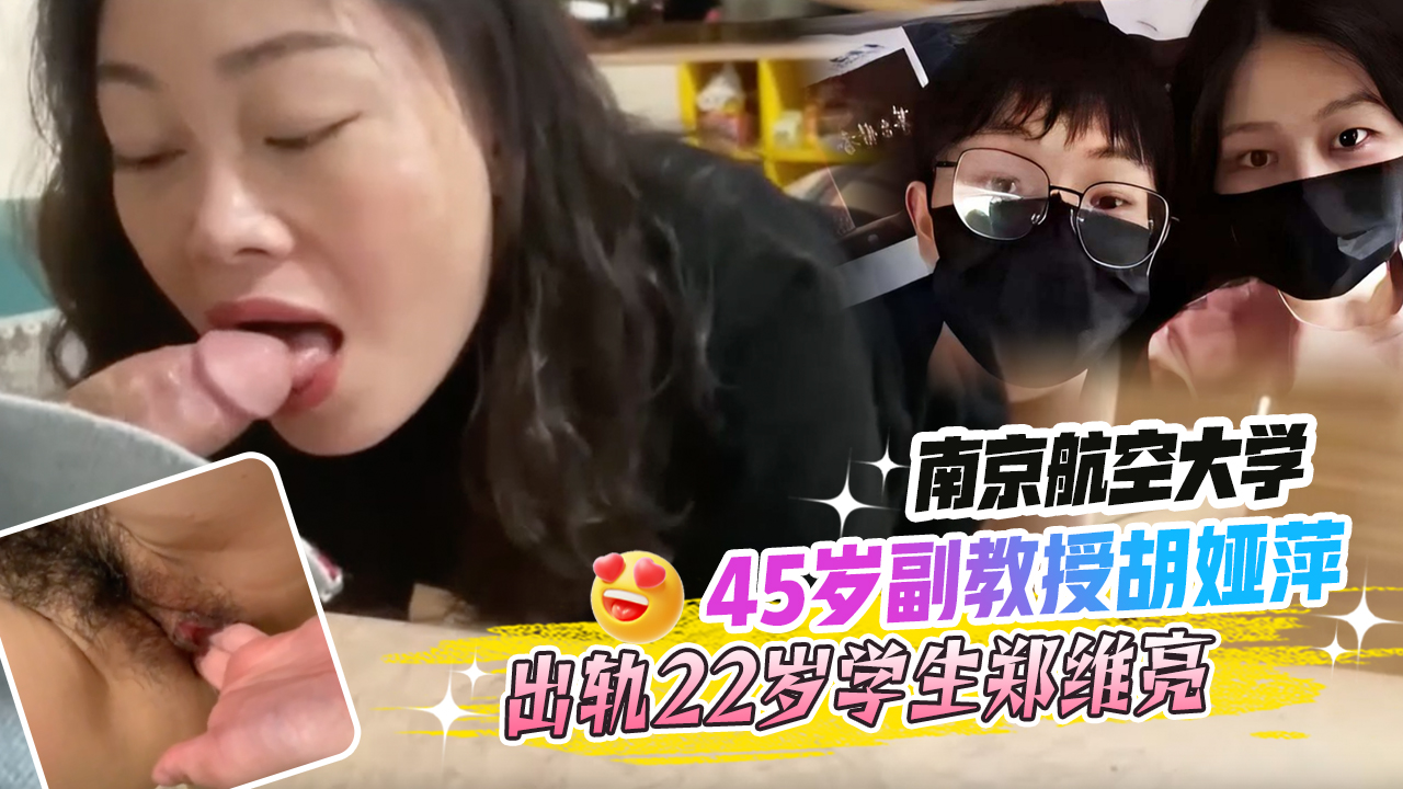 南京航空大学45岁副教授胡娅萍出轨22岁学生郑维亮并为其跟老公离婚还给他保研独家口交影片泄密!