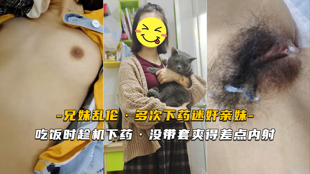 炸裂【迷奸亲妹】吃饭时趁机下药没带套爽得差点内射~