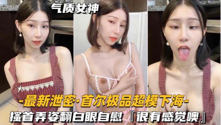 【最新泄密-首尔极品超模下海】搔首弄姿翻白眼自慰很有感觉噢